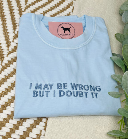 I MAY BE WRONG BUT I DOUBT IT Custom Embroidered T-shirt or Sweatshirt